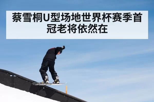 蔡雪桐U型场地世界杯赛季首冠老将依然在