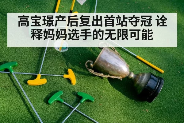 高宝璟产后复出首站夺冠 诠释妈妈选手的无限可能