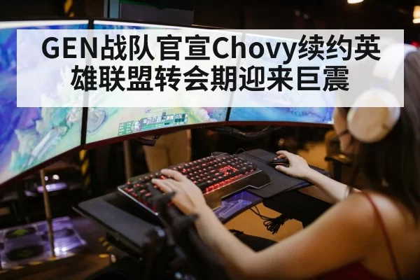 GEN战队官宣Chovy续约英雄联盟转会期迎来巨震