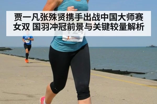 贾一凡张殊贤携手出战中国大师赛女双 国羽冲冠前景与关键较量解析