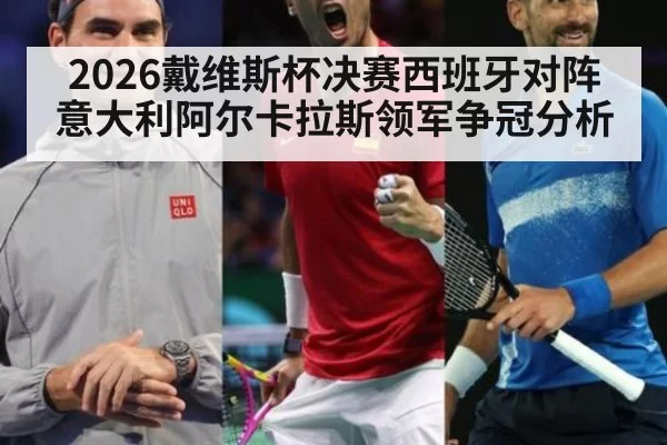 2026戴维斯杯决赛西班牙对阵意大利阿尔卡拉斯领军争冠分析